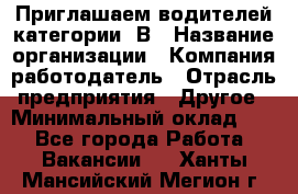 Приглашаем водителей категории «В › Название организации ­ Компания-работодатель › Отрасль предприятия ­ Другое › Минимальный оклад ­ 1 - Все города Работа » Вакансии   . Ханты-Мансийский,Мегион г.